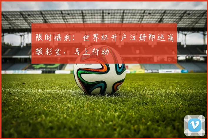 限时福利：世界杯开户注册即送高额彩金，马上行动