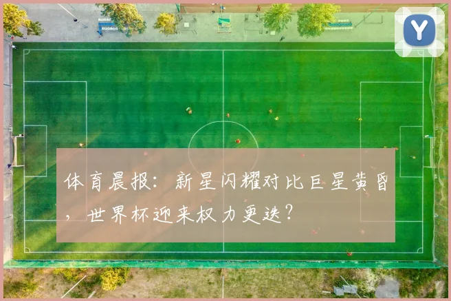 体育晨报：新星闪耀对比巨星黄昏，世界杯迎来权力更迭？