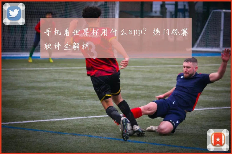 手机看世界杯用什么app？热门观赛软件全解析