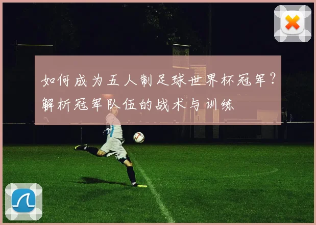 如何成为五人制足球世界杯冠军？解析冠军队伍的战术与训练