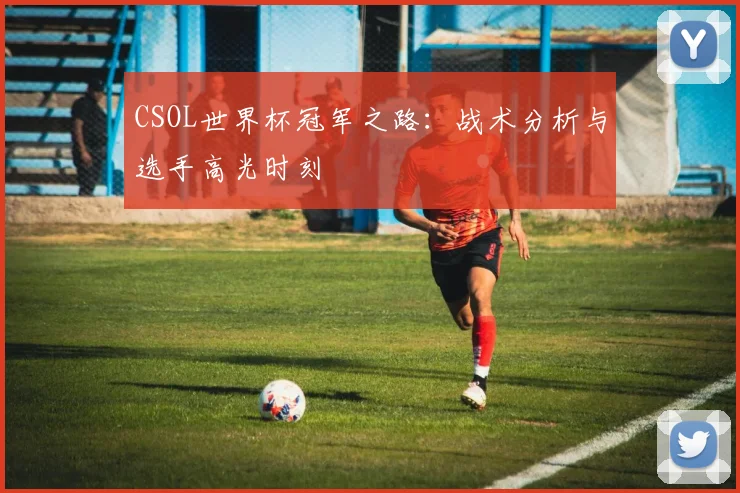 CSOL世界杯冠军之路：战术分析与选手高光时刻